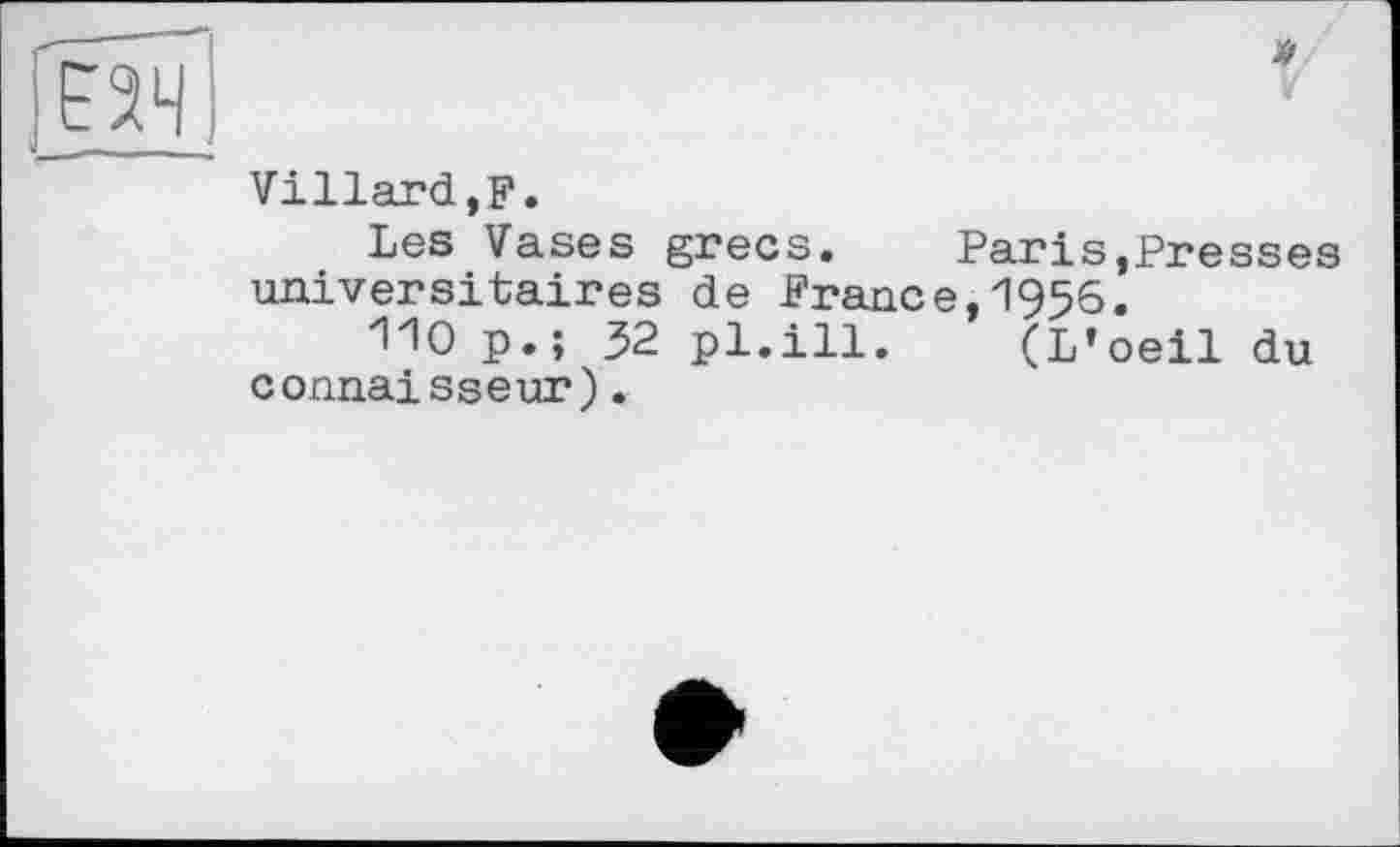 ﻿Villard,?.
Les Vases grecs.	Paris,Presses
universitaires de France,1956.
110 p.; 32 pl.ill. (L’oeil du connaisseur).